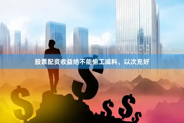股票配资收益绝不能偷工减料、以次充好