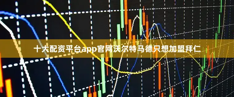 十大配资平台app官网沃尔特马德只想加盟拜仁