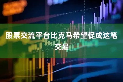 股票交流平台比克马希望促成这笔交易