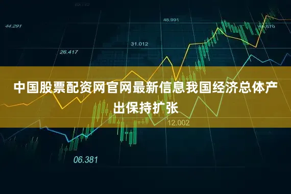 中国股票配资网官网最新信息我国经济总体产出保持扩张