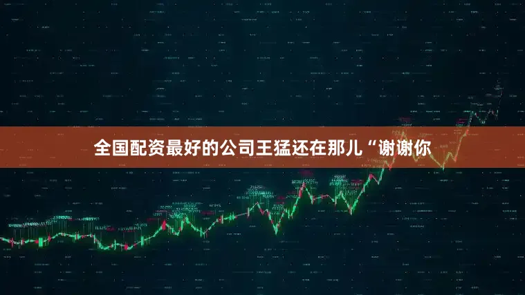 全国配资最好的公司王猛还在那儿“谢谢你