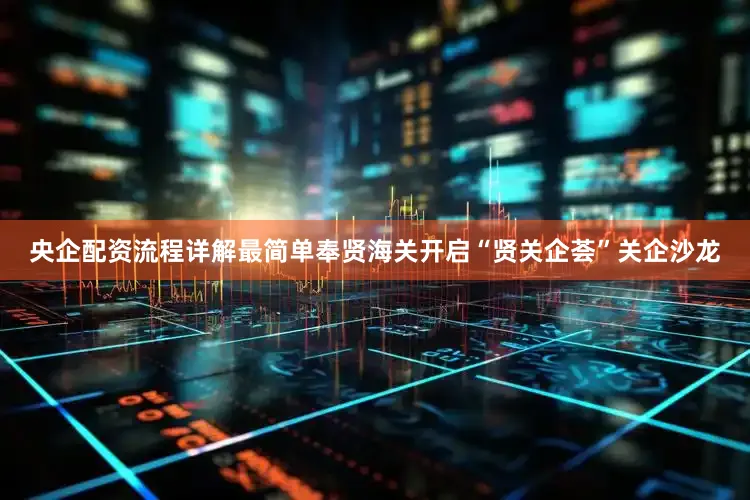 央企配资流程详解最简单奉贤海关开启“贤关企荟”关企沙龙