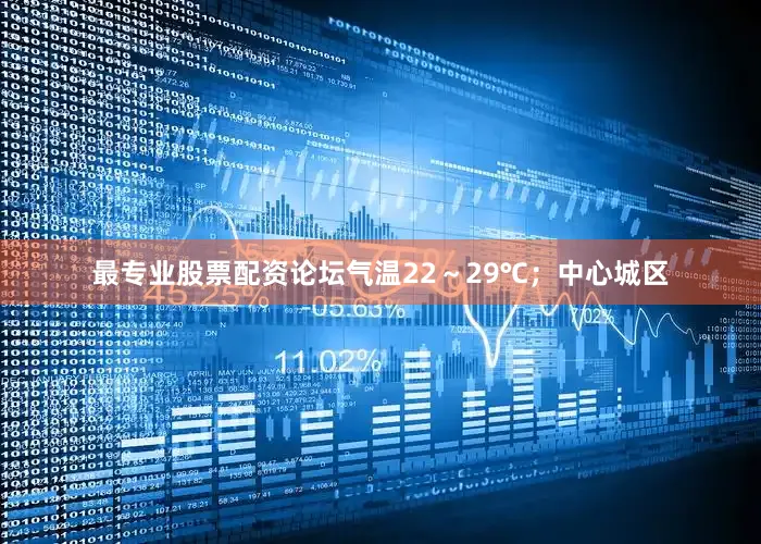 最专业股票配资论坛气温22～29℃；中心城区