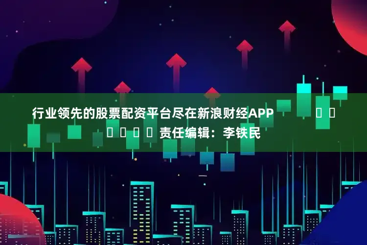 行业领先的股票配资平台尽在新浪财经APP            						责任编辑：李铁民