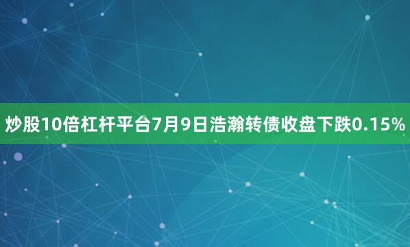 炒股10倍杠杆平台7月9日浩瀚转债收盘下跌0.15%
