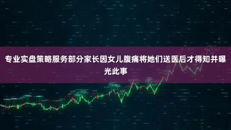 专业实盘策略服务部分家长因女儿腹痛将她们送医后才得知并曝光此事