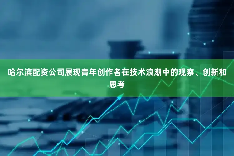 哈尔滨配资公司展现青年创作者在技术浪潮中的观察、创新和思考