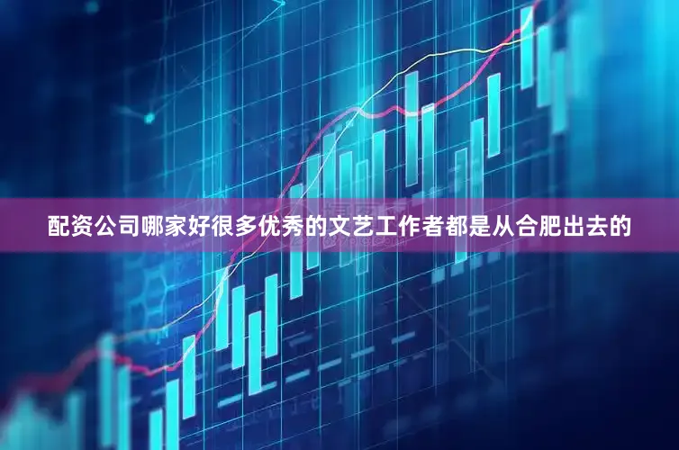 配资公司哪家好很多优秀的文艺工作者都是从合肥出去的