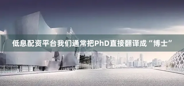低息配资平台我们通常把PhD直接翻译成“博士”