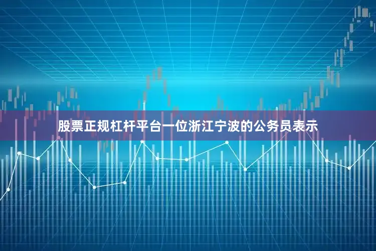 股票正规杠杆平台一位浙江宁波的公务员表示