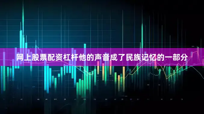 网上股票配资杠杆他的声音成了民族记忆的一部分