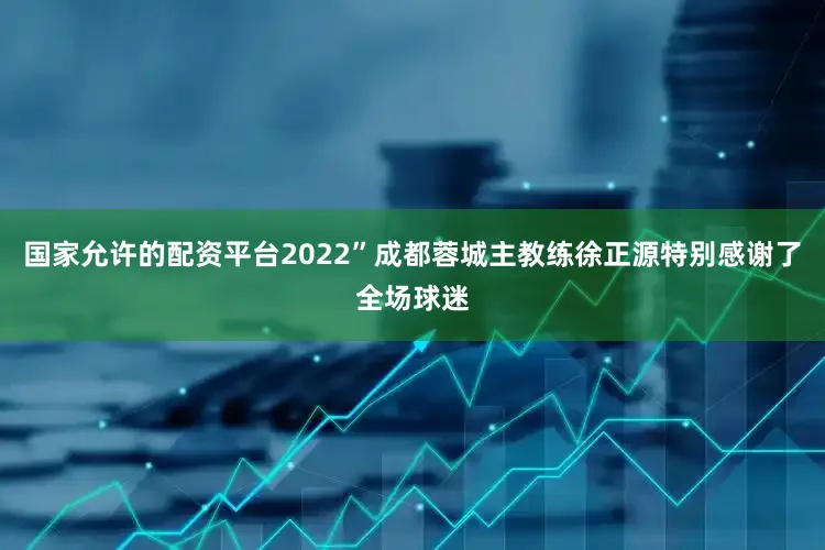 国家允许的配资平台2022”成都蓉城主教练徐正源特别感谢了全场球迷